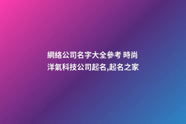 網絡公司名字大全參考 時尚洋氣科技公司起名,起名之家-第1張-公司起名-玄機派